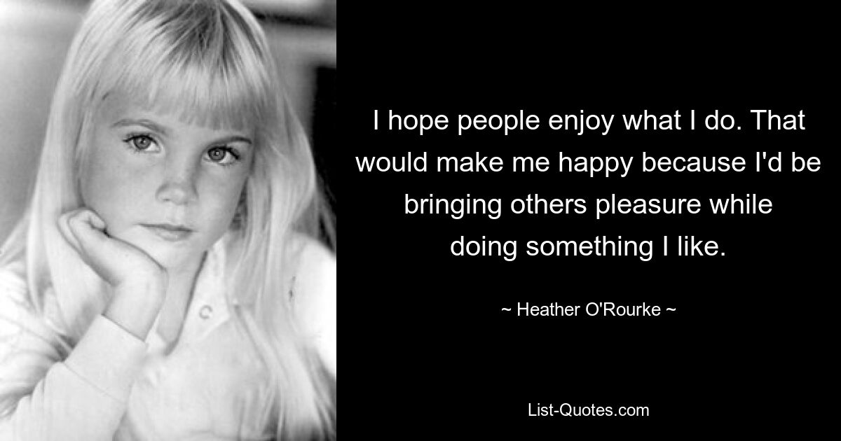 I hope people enjoy what I do. That would make me happy because I'd be bringing others pleasure while doing something I like. — © Heather O'Rourke