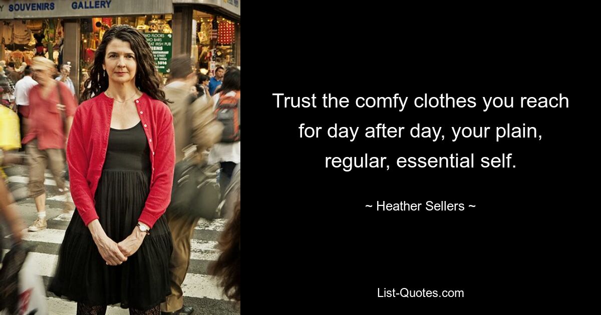 Trust the comfy clothes you reach for day after day, your plain, regular, essential self. — © Heather Sellers