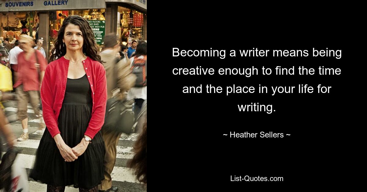 Becoming a writer means being creative enough to find the time and the place in your life for writing. — © Heather Sellers