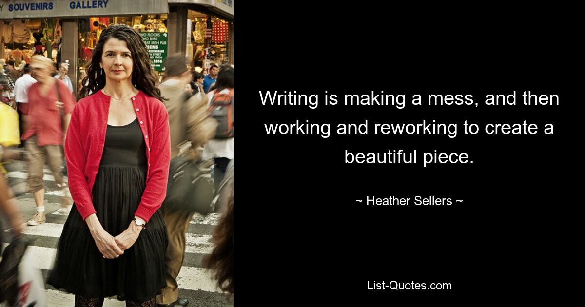 Writing is making a mess, and then working and reworking to create a beautiful piece. — © Heather Sellers