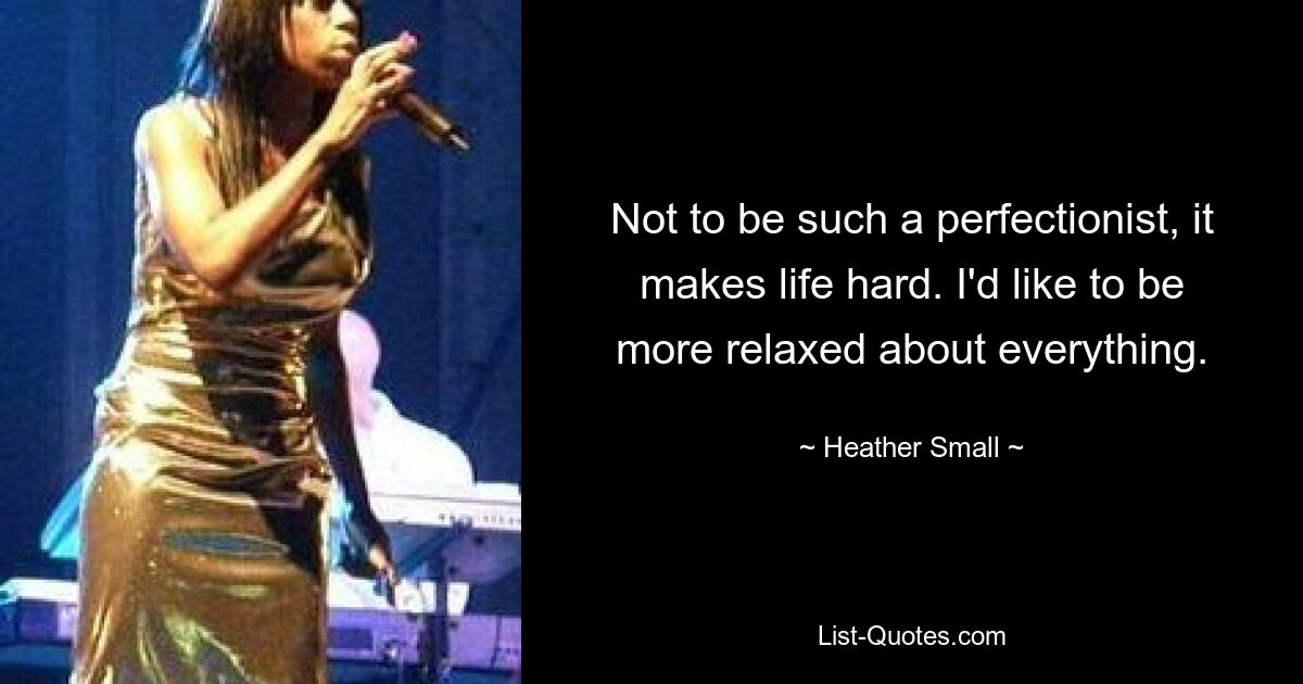 Not to be such a perfectionist, it makes life hard. I'd like to be more relaxed about everything. — © Heather Small