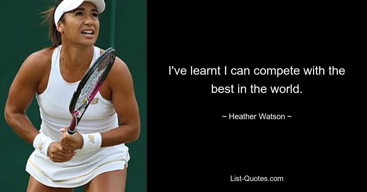 I've learnt I can compete with the best in the world. — © Heather Watson