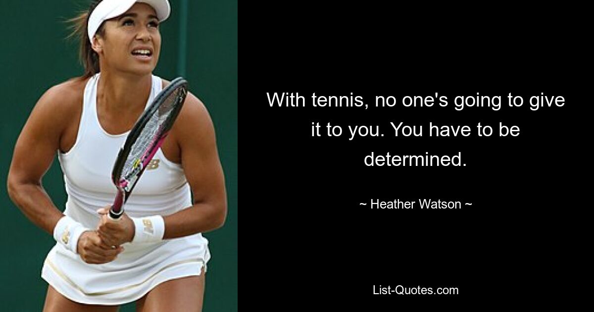 With tennis, no one's going to give it to you. You have to be determined. — © Heather Watson