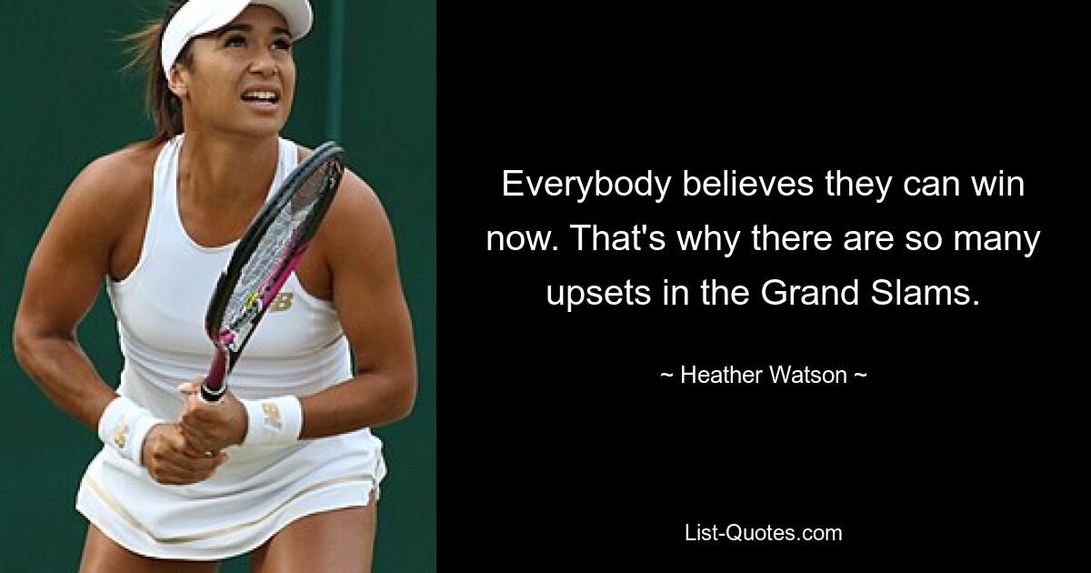 Everybody believes they can win now. That's why there are so many upsets in the Grand Slams. — © Heather Watson