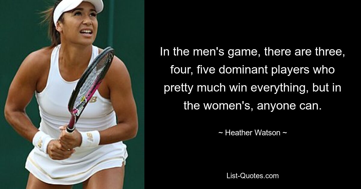 In the men's game, there are three, four, five dominant players who pretty much win everything, but in the women's, anyone can. — © Heather Watson