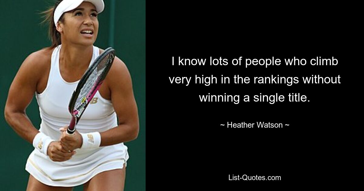 I know lots of people who climb very high in the rankings without winning a single title. — © Heather Watson