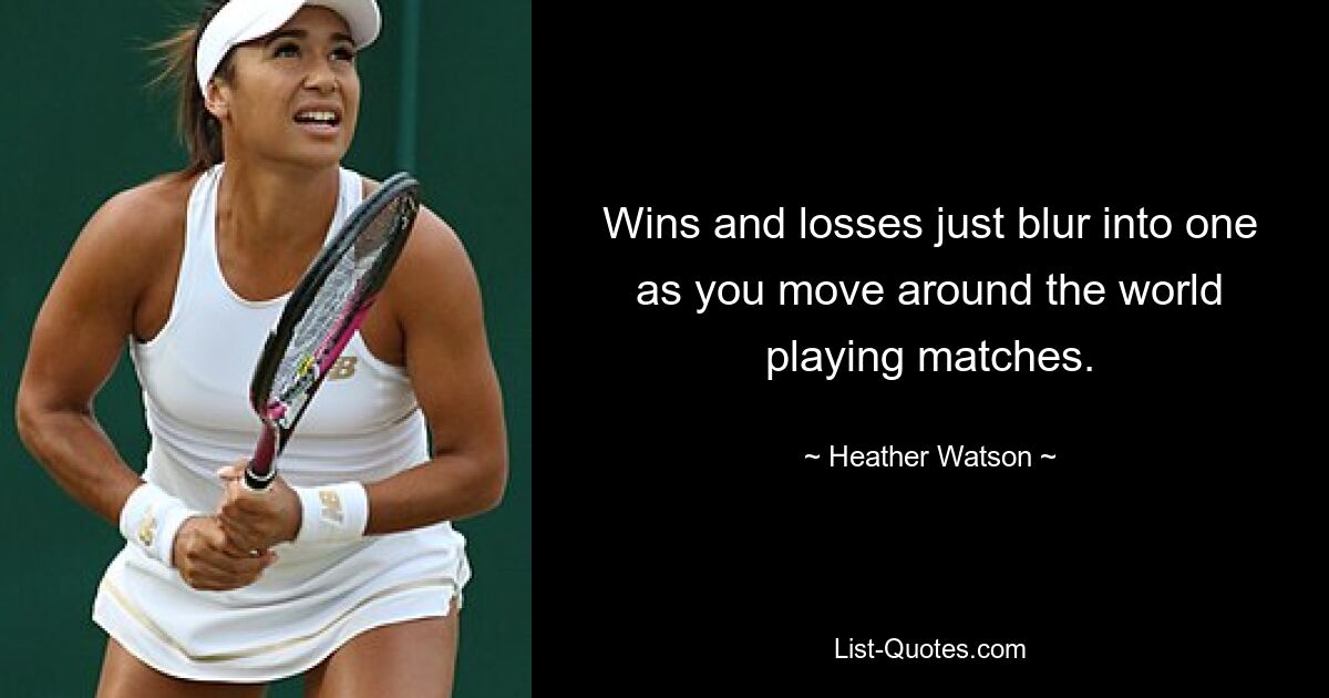 Wins and losses just blur into one as you move around the world playing matches. — © Heather Watson