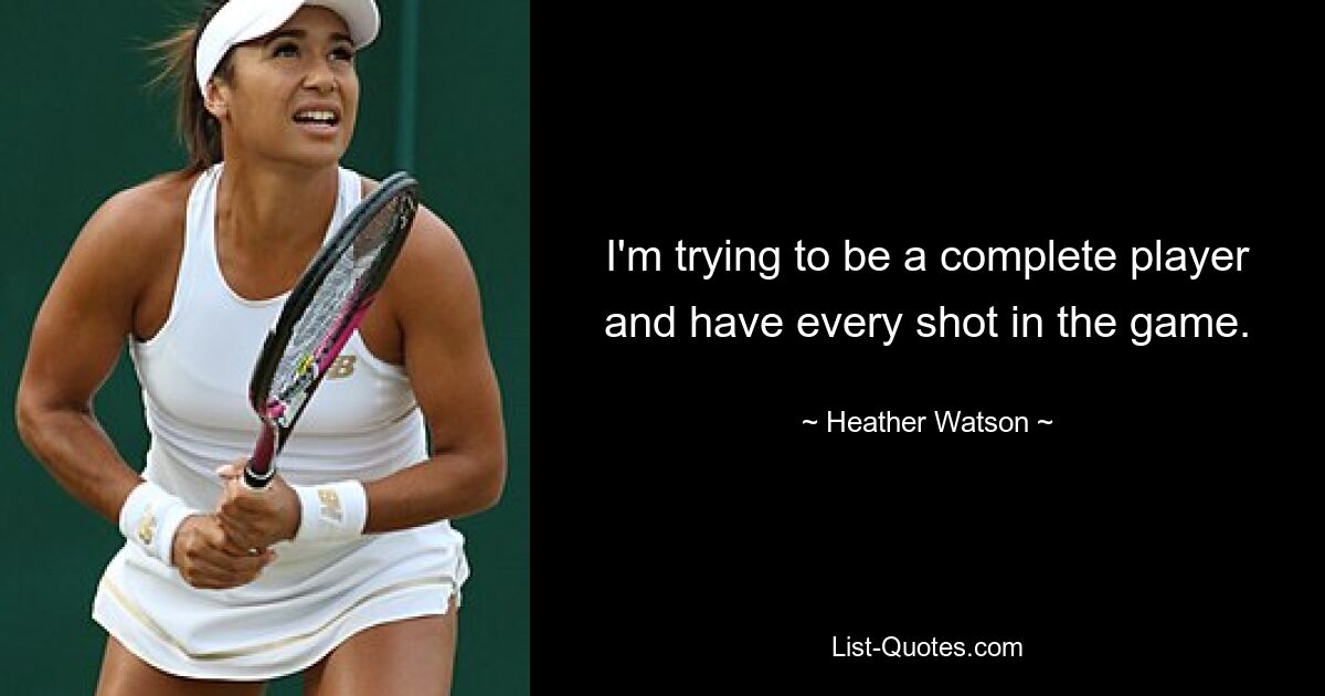 I'm trying to be a complete player and have every shot in the game. — © Heather Watson