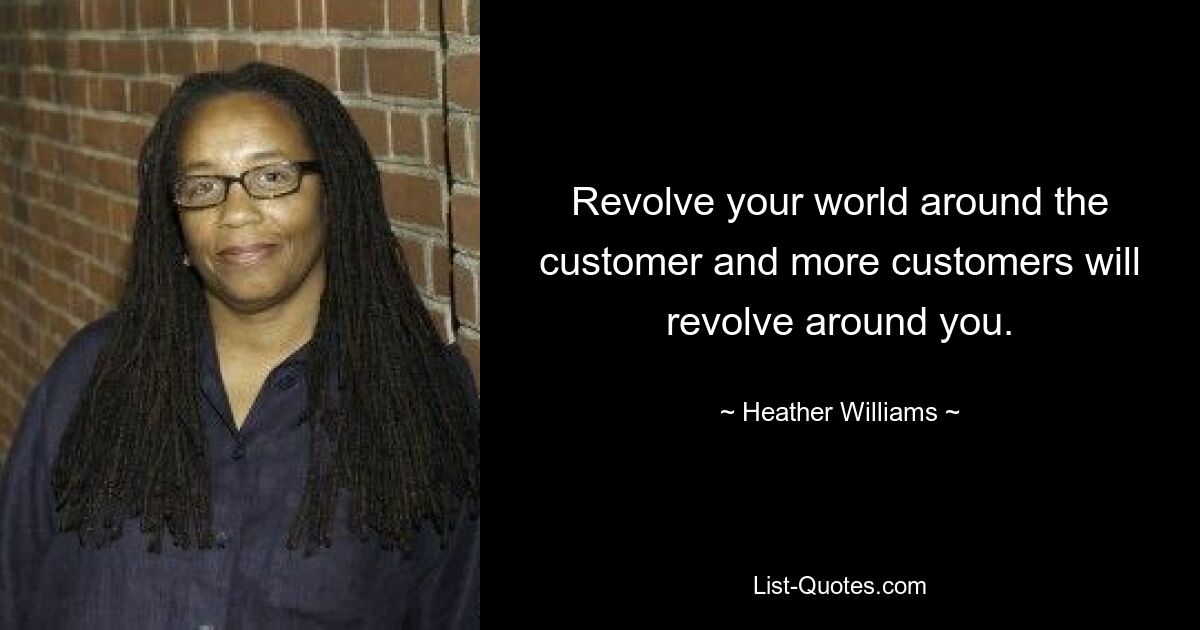 Revolve your world around the customer and more customers will revolve around you. — © Heather Williams