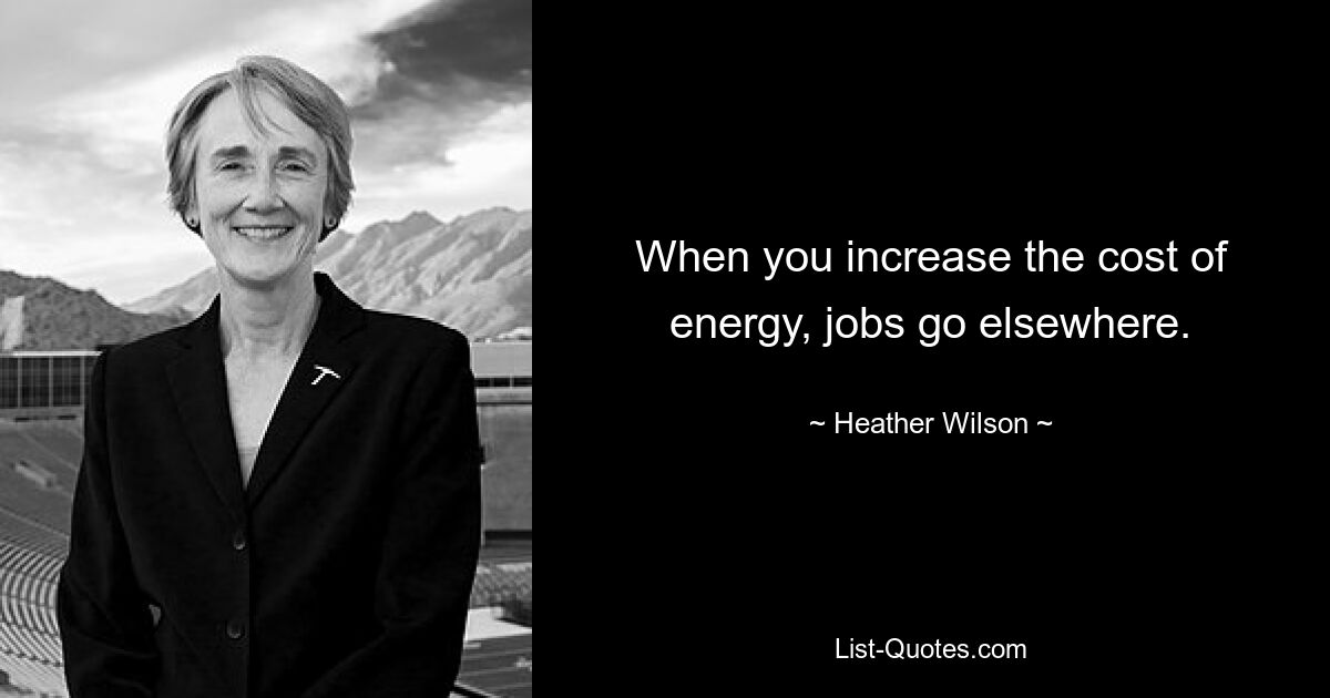 When you increase the cost of energy, jobs go elsewhere. — © Heather Wilson