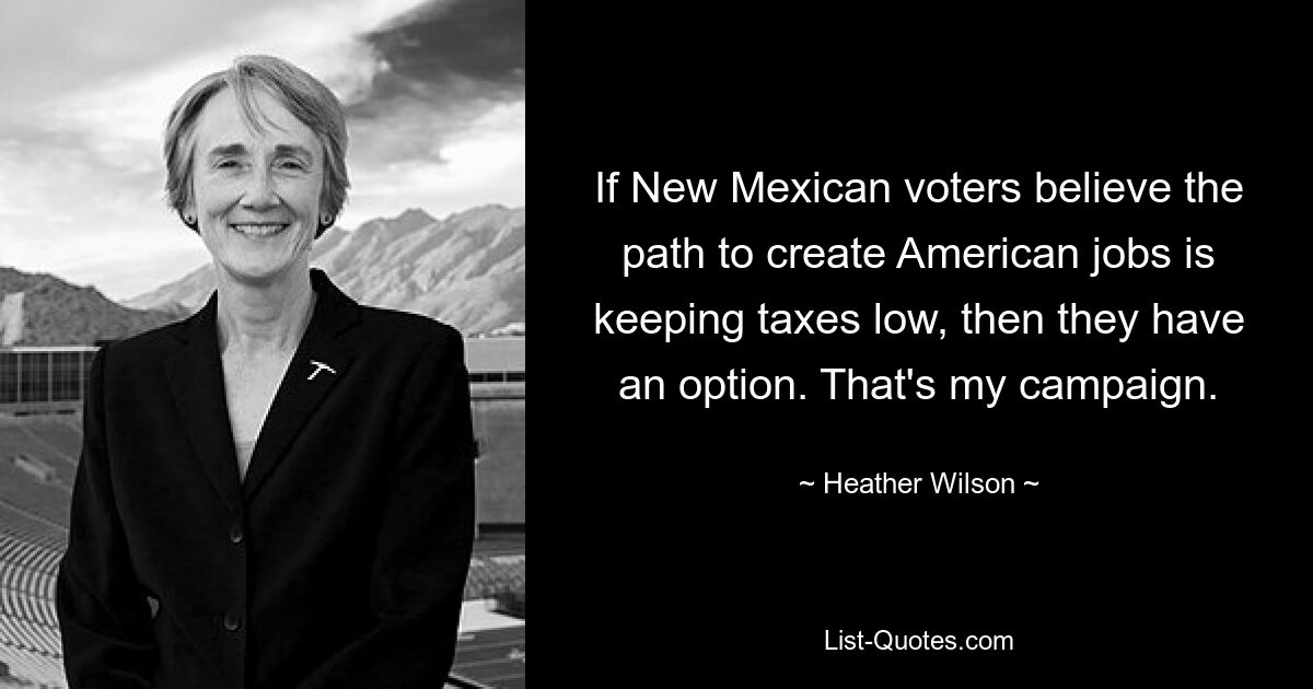 If New Mexican voters believe the path to create American jobs is keeping taxes low, then they have an option. That's my campaign. — © Heather Wilson