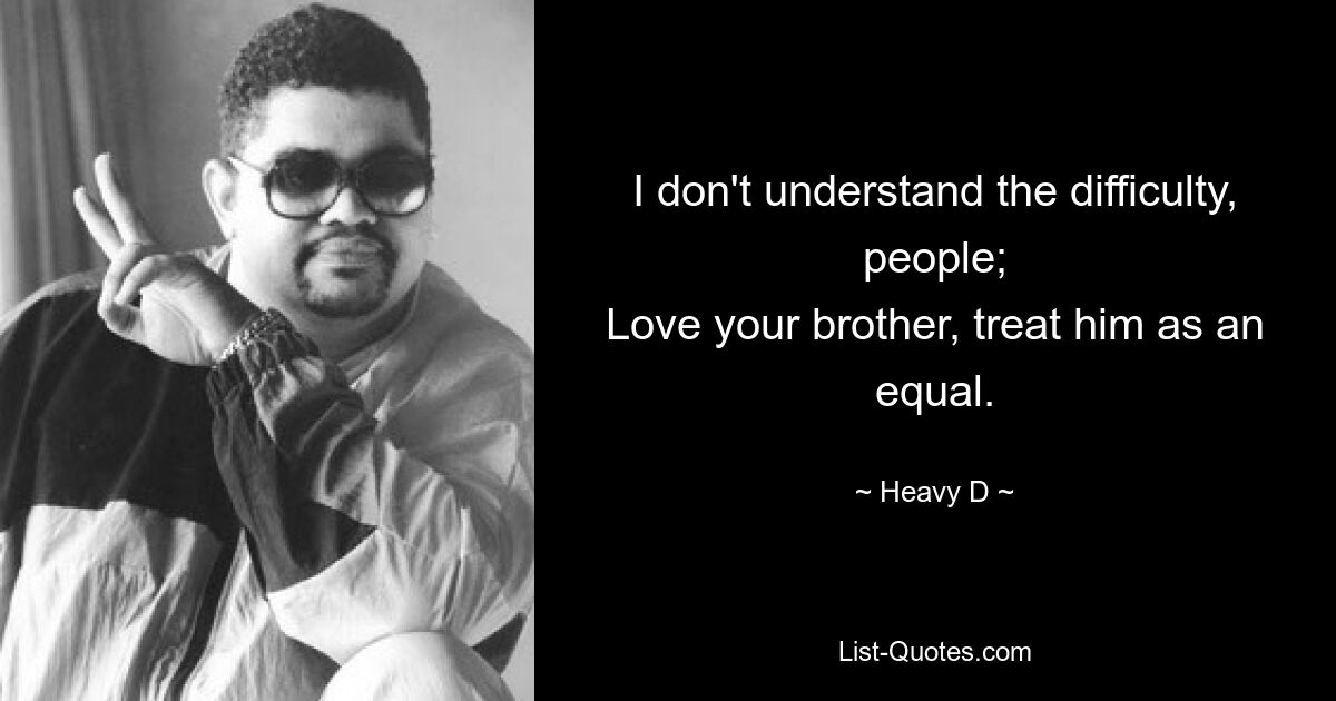 I don't understand the difficulty, people;
Love your brother, treat him as an equal. — © Heavy D