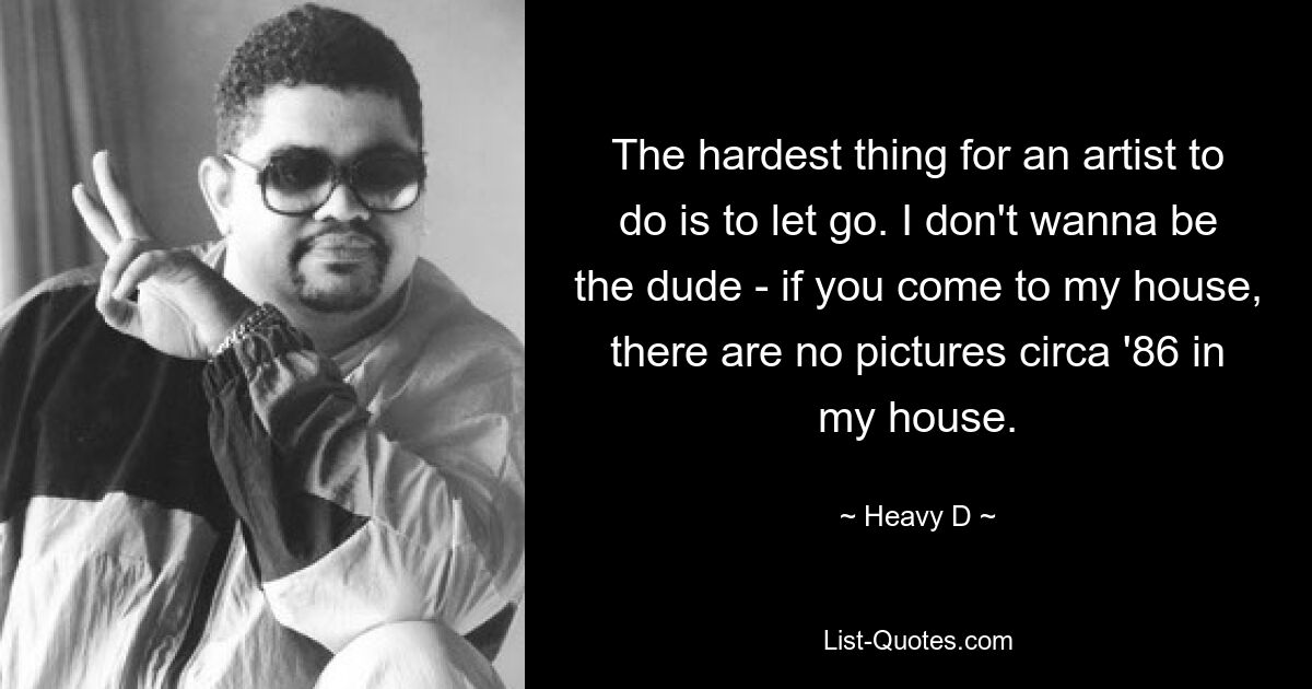 The hardest thing for an artist to do is to let go. I don't wanna be the dude - if you come to my house, there are no pictures circa '86 in my house. — © Heavy D