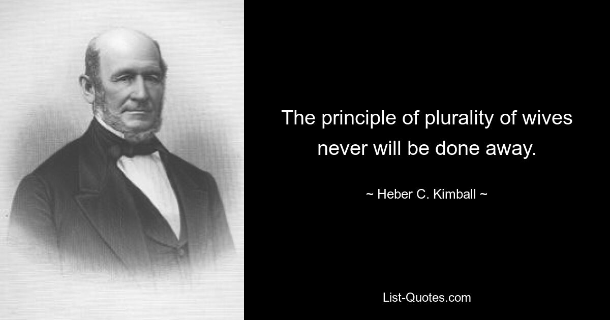 The principle of plurality of wives never will be done away. — © Heber C. Kimball