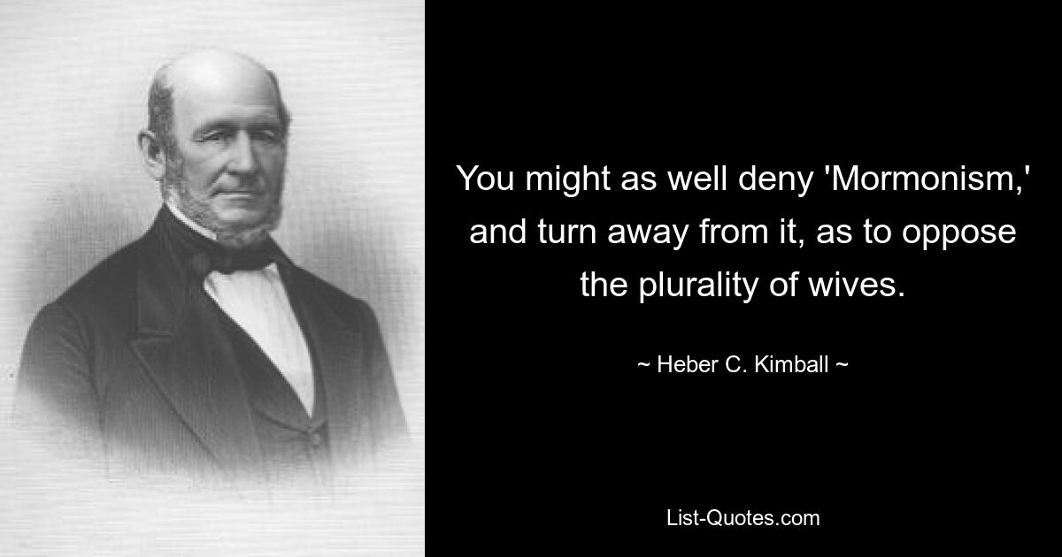 You might as well deny 'Mormonism,' and turn away from it, as to oppose the plurality of wives. — © Heber C. Kimball