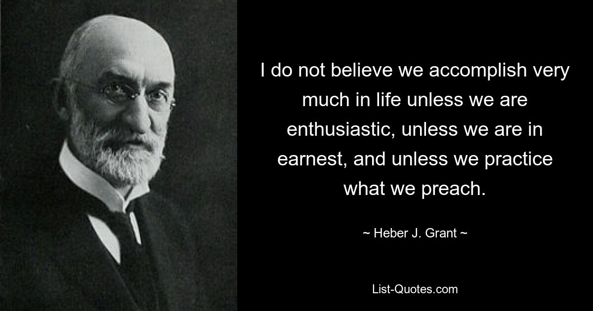 Я не верю, что мы достигнем многого в жизни, если не проявим энтузиазма, если не будем искренни и не будем практиковать то, что проповедуем. — © Хибер Дж. Грант