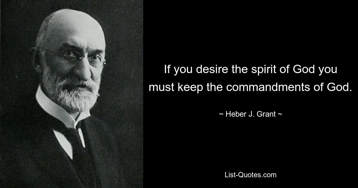 If you desire the spirit of God you must keep the commandments of God. — © Heber J. Grant