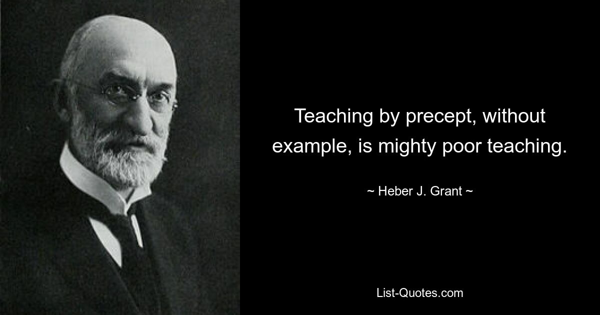 Teaching by precept, without example, is mighty poor teaching. — © Heber J. Grant