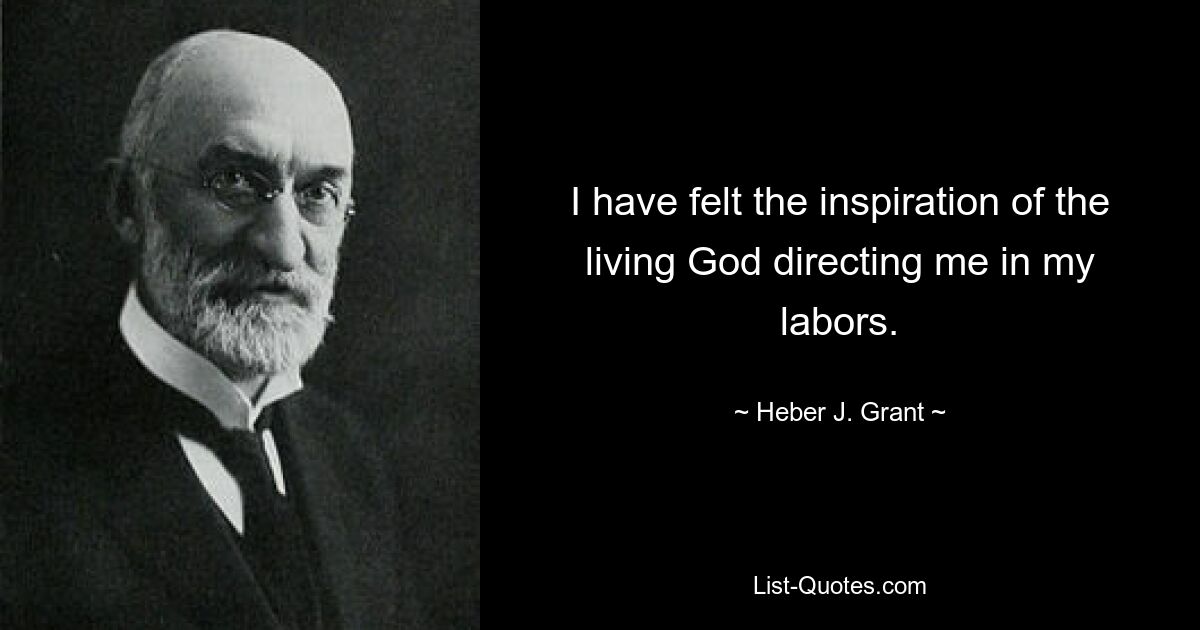 I have felt the inspiration of the living God directing me in my labors. — © Heber J. Grant