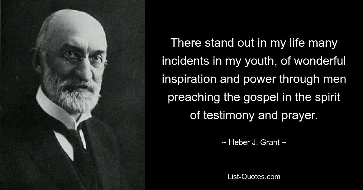 There stand out in my life many incidents in my youth, of wonderful inspiration and power through men preaching the gospel in the spirit of testimony and prayer. — © Heber J. Grant