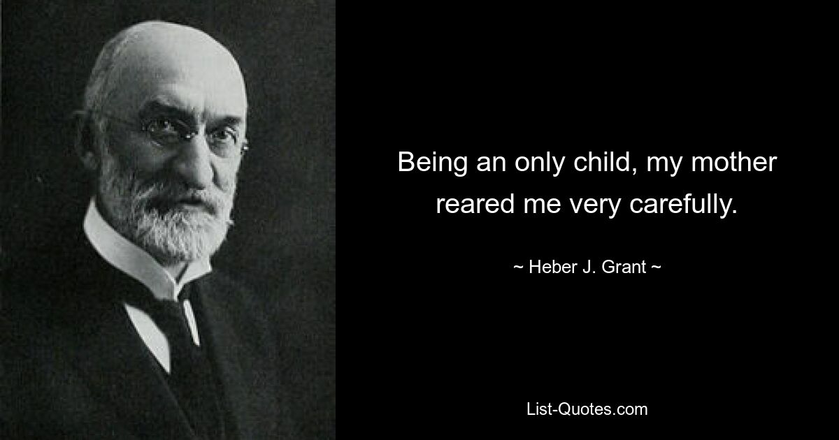 Being an only child, my mother reared me very carefully. — © Heber J. Grant