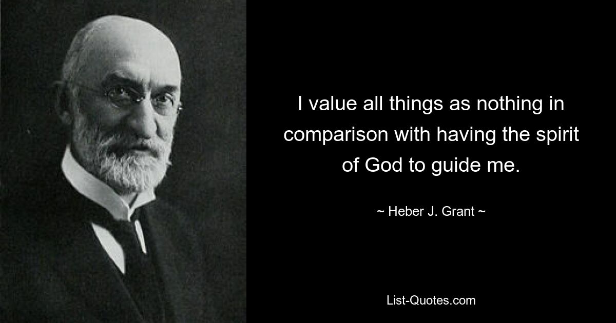 I value all things as nothing in comparison with having the spirit of God to guide me. — © Heber J. Grant