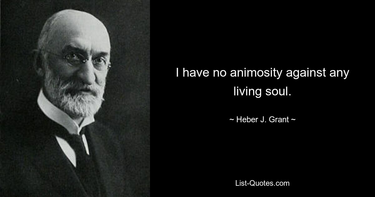 I have no animosity against any living soul. — © Heber J. Grant