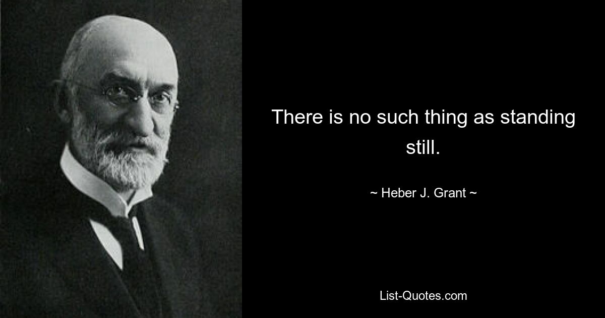 There is no such thing as standing still. — © Heber J. Grant