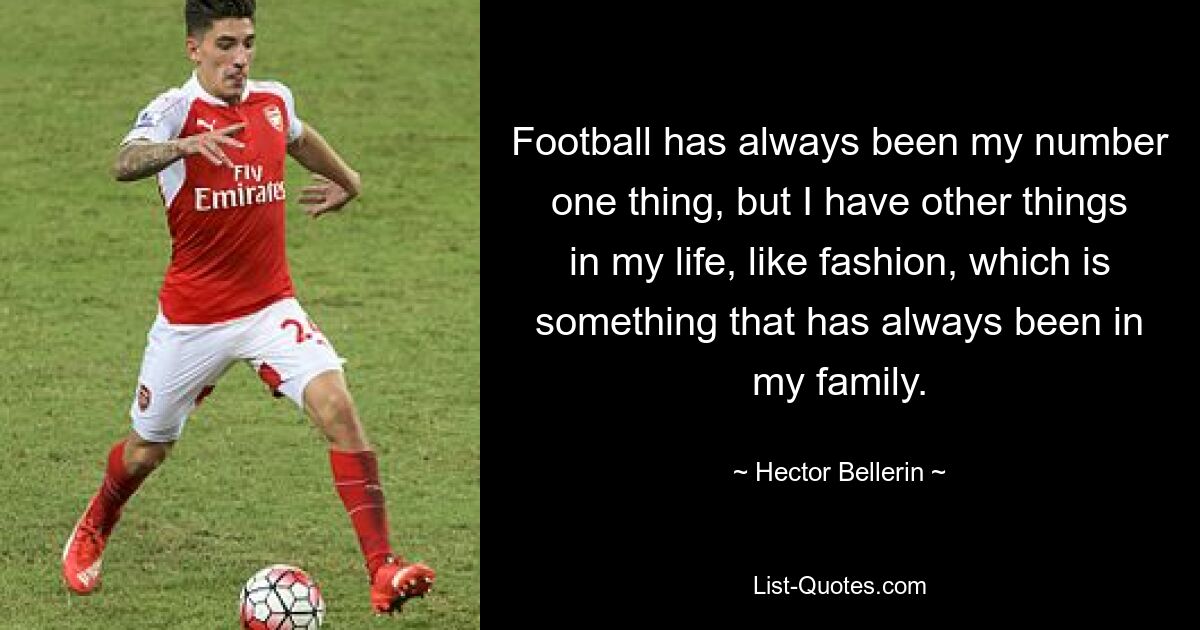 Football has always been my number one thing, but I have other things in my life, like fashion, which is something that has always been in my family. — © Hector Bellerin