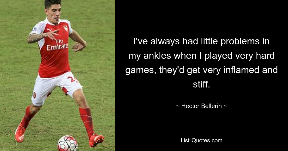 I've always had little problems in my ankles when I played very hard games, they'd get very inflamed and stiff. — © Hector Bellerin