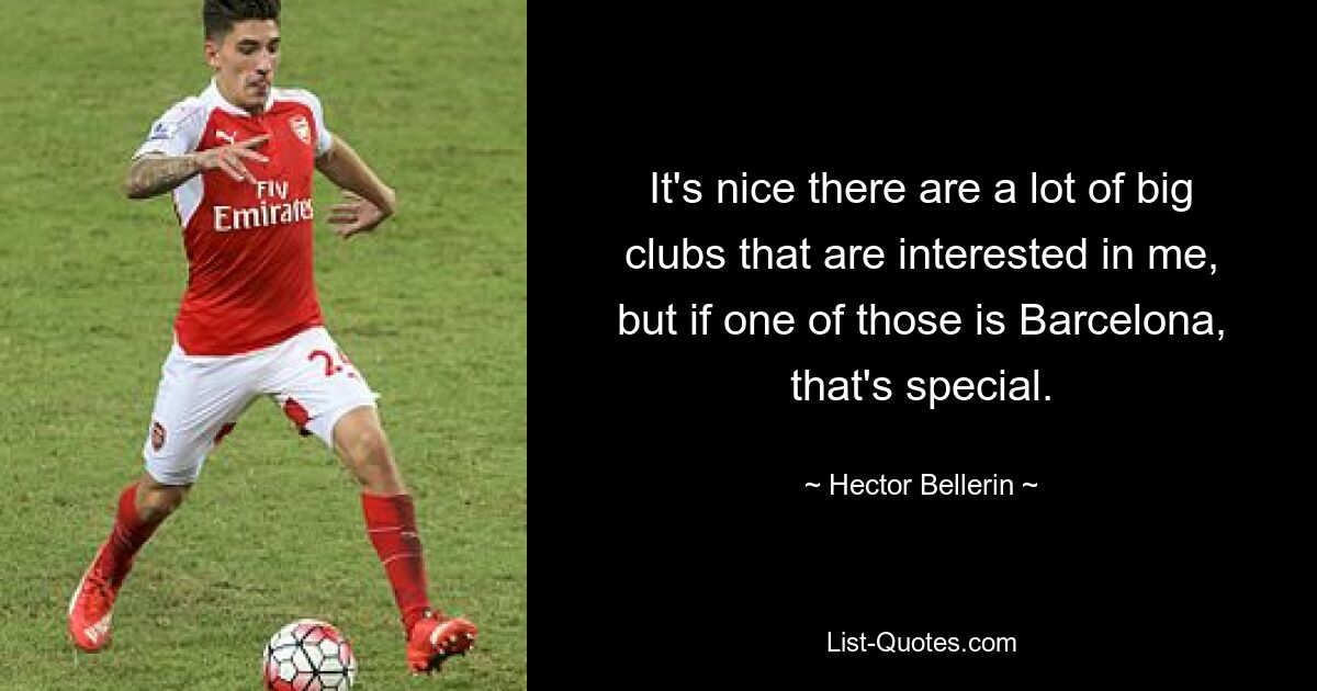 It's nice there are a lot of big clubs that are interested in me, but if one of those is Barcelona, that's special. — © Hector Bellerin