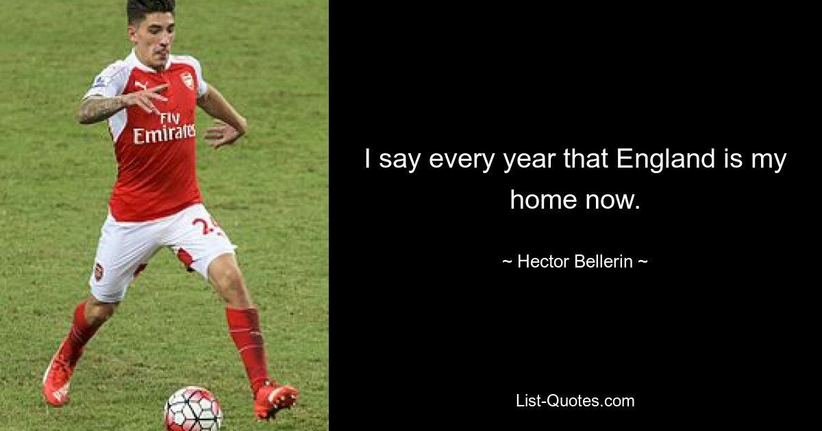 I say every year that England is my home now. — © Hector Bellerin