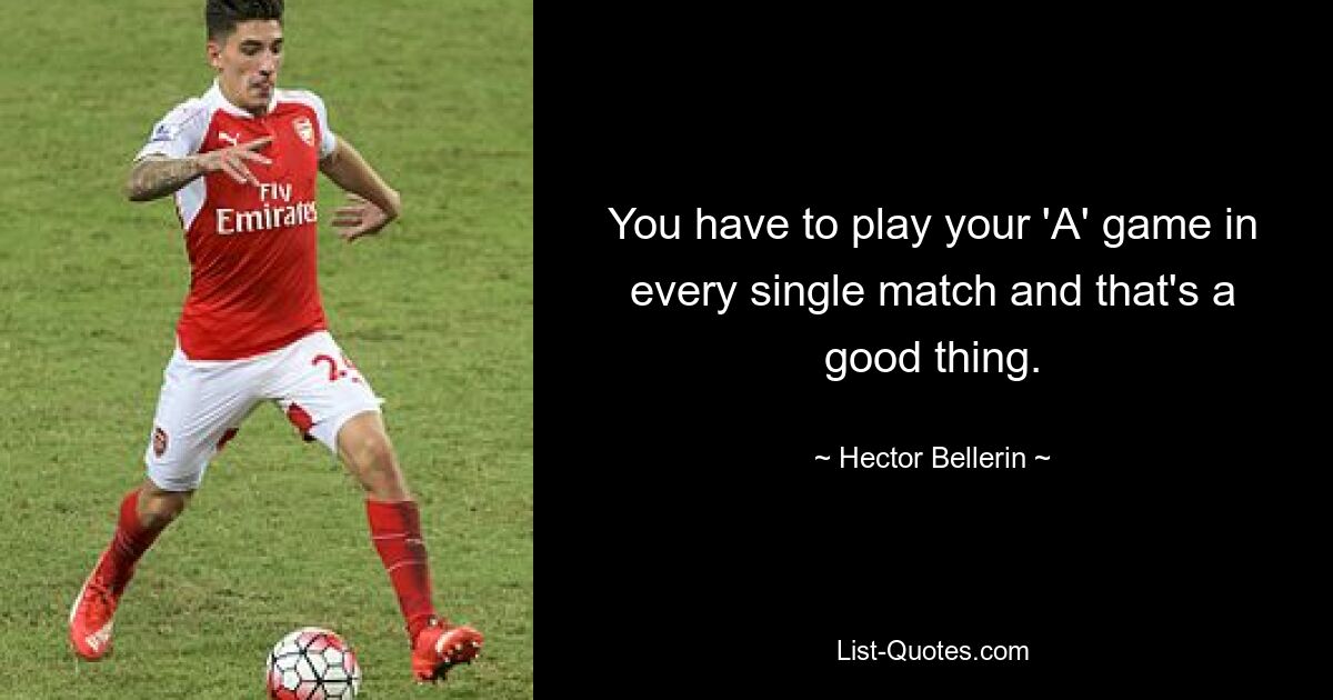 You have to play your 'A' game in every single match and that's a good thing. — © Hector Bellerin