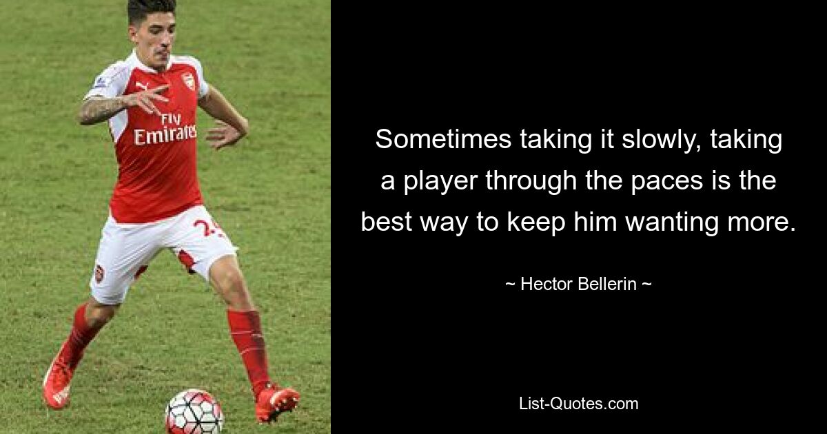 Sometimes taking it slowly, taking a player through the paces is the best way to keep him wanting more. — © Hector Bellerin