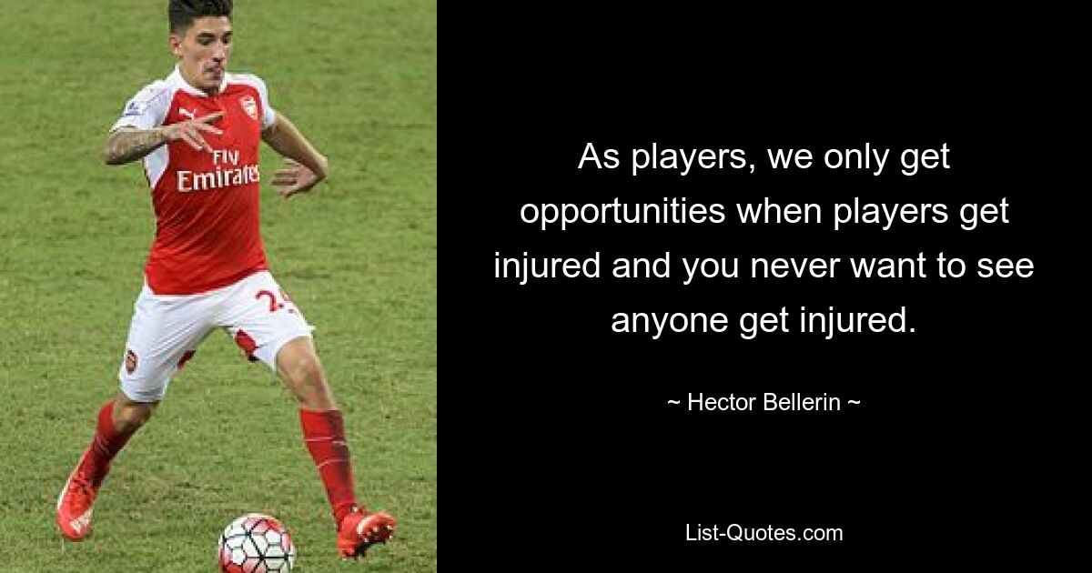 As players, we only get opportunities when players get injured and you never want to see anyone get injured. — © Hector Bellerin