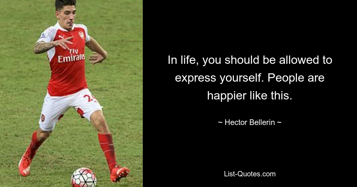 In life, you should be allowed to express yourself. People are happier like this. — © Hector Bellerin