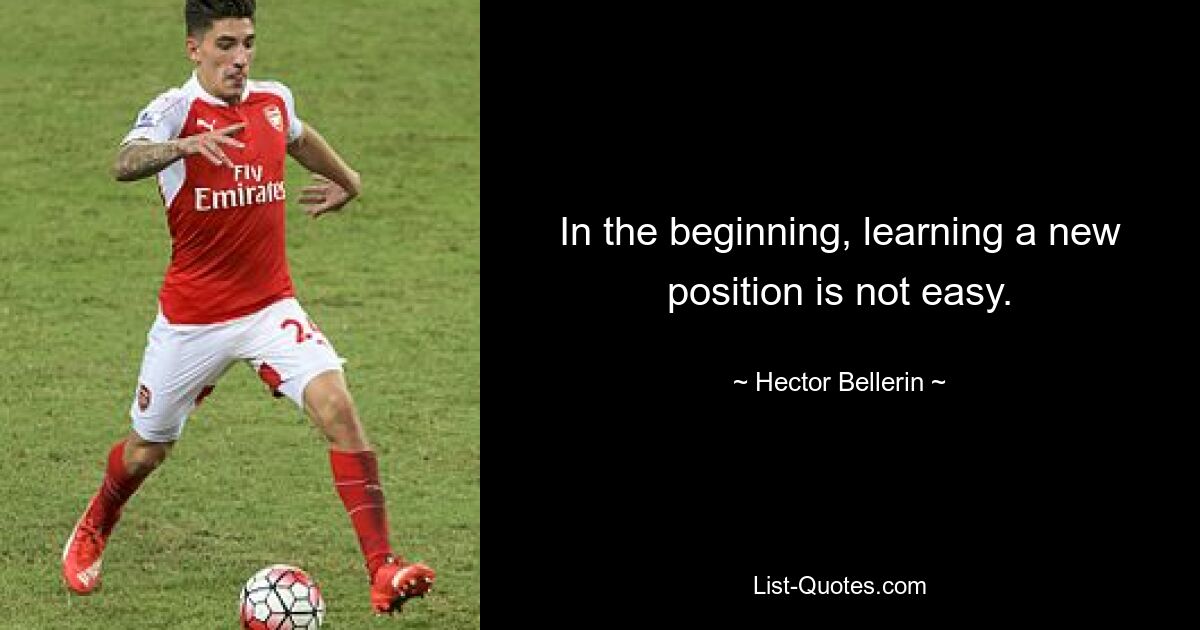 In the beginning, learning a new position is not easy. — © Hector Bellerin