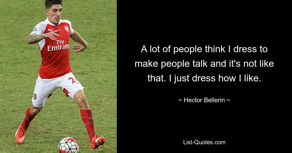 A lot of people think I dress to make people talk and it's not like that. I just dress how I like. — © Hector Bellerin