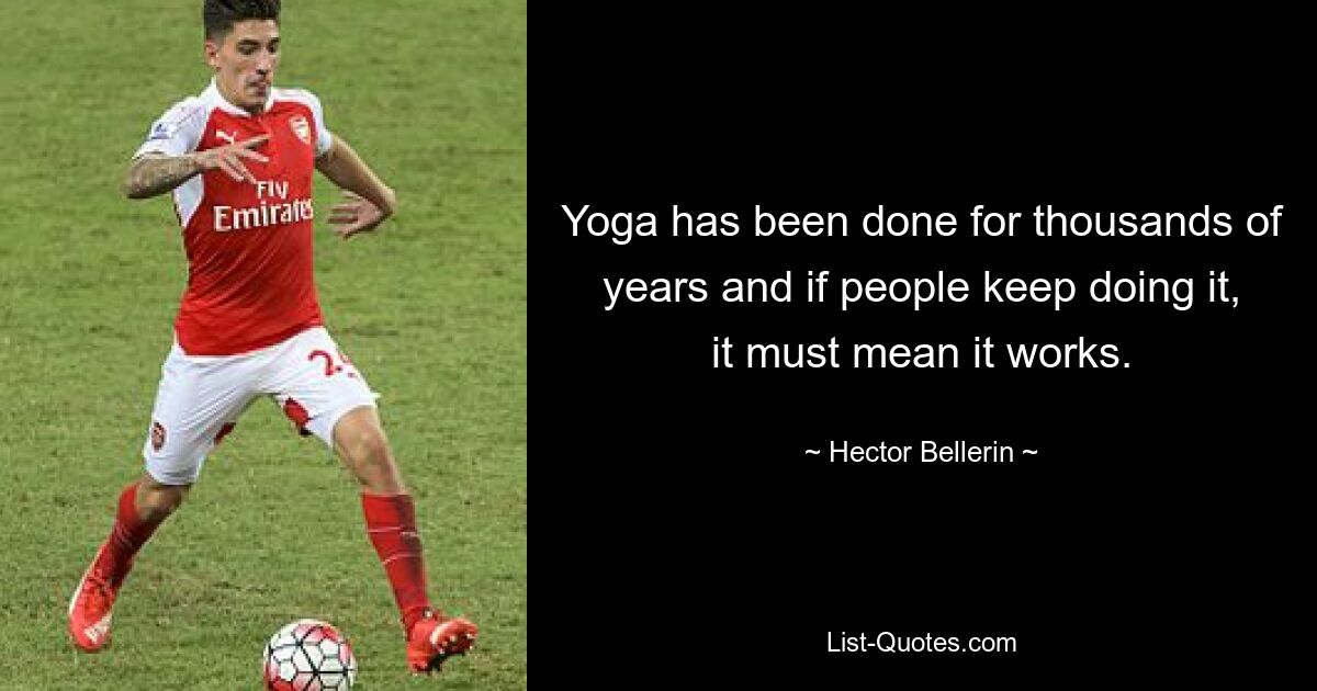 Yoga has been done for thousands of years and if people keep doing it, it must mean it works. — © Hector Bellerin