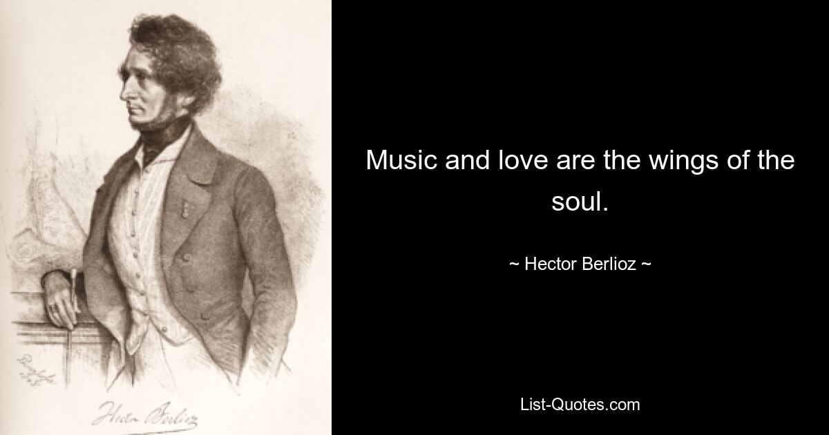 Music and love are the wings of the soul. — © Hector Berlioz