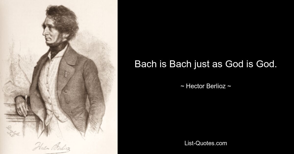 Bach is Bach just as God is God. — © Hector Berlioz