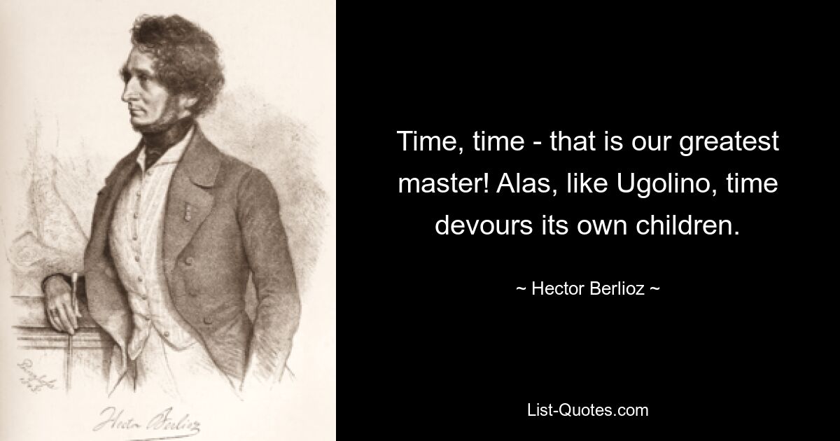 Time, time - that is our greatest master! Alas, like Ugolino, time devours its own children. — © Hector Berlioz