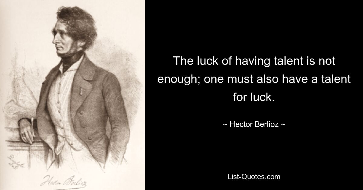 The luck of having talent is not enough; one must also have a talent for luck. — © Hector Berlioz