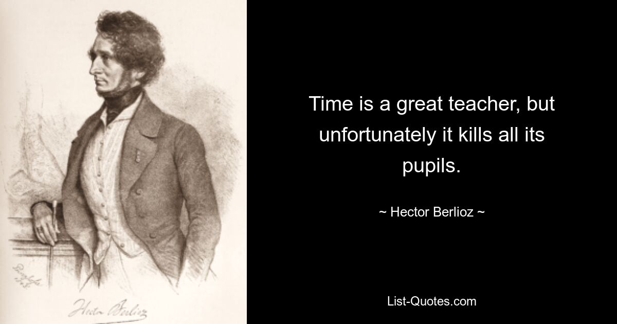 Time is a great teacher, but unfortunately it kills all its pupils. — © Hector Berlioz