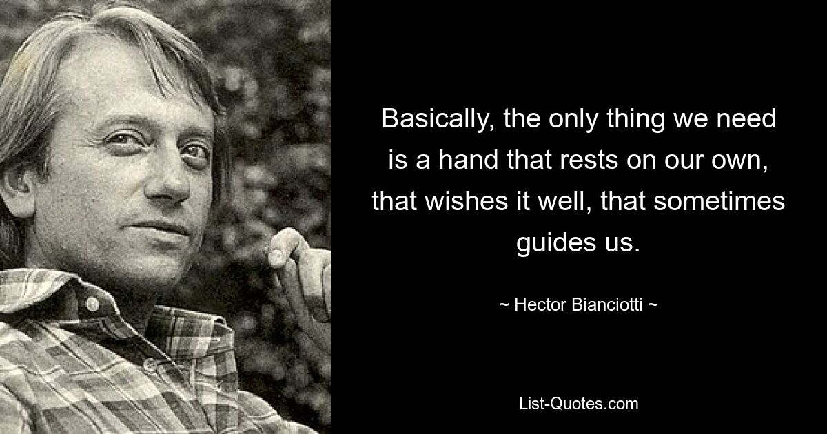 Basically, the only thing we need is a hand that rests on our own, that wishes it well, that sometimes guides us. — © Hector Bianciotti