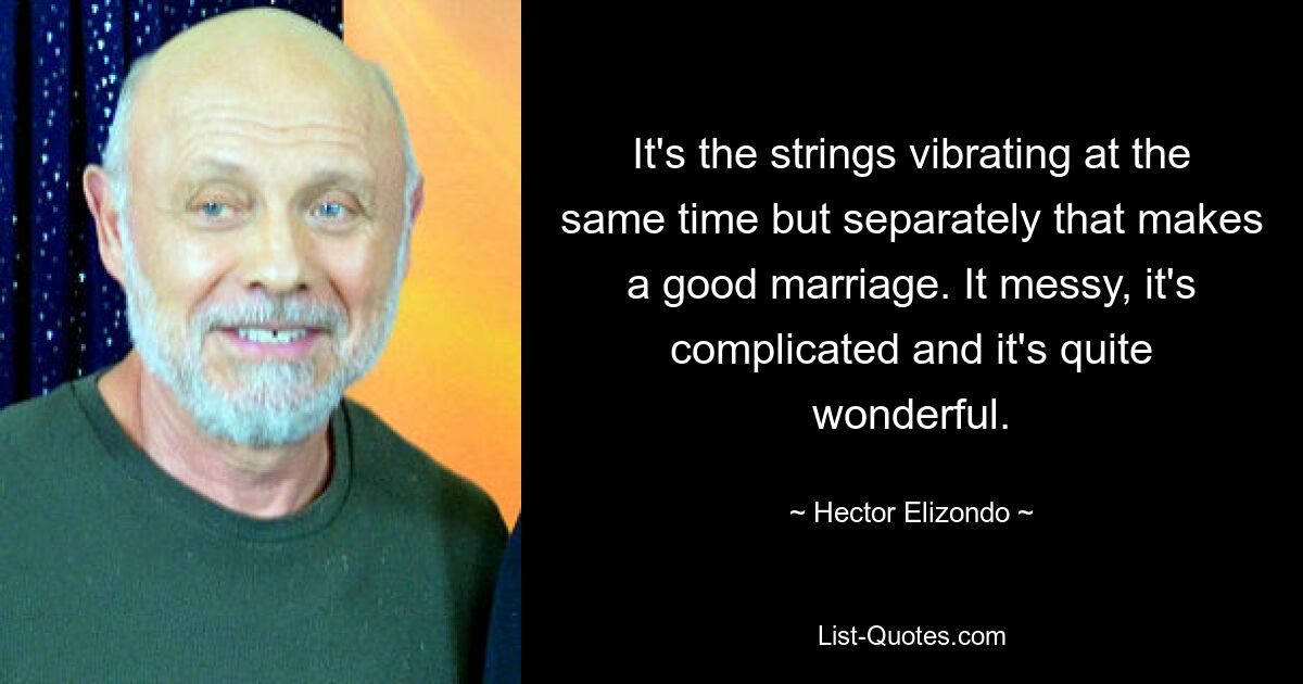 It's the strings vibrating at the same time but separately that makes a good marriage. It messy, it's complicated and it's quite wonderful. — © Hector Elizondo