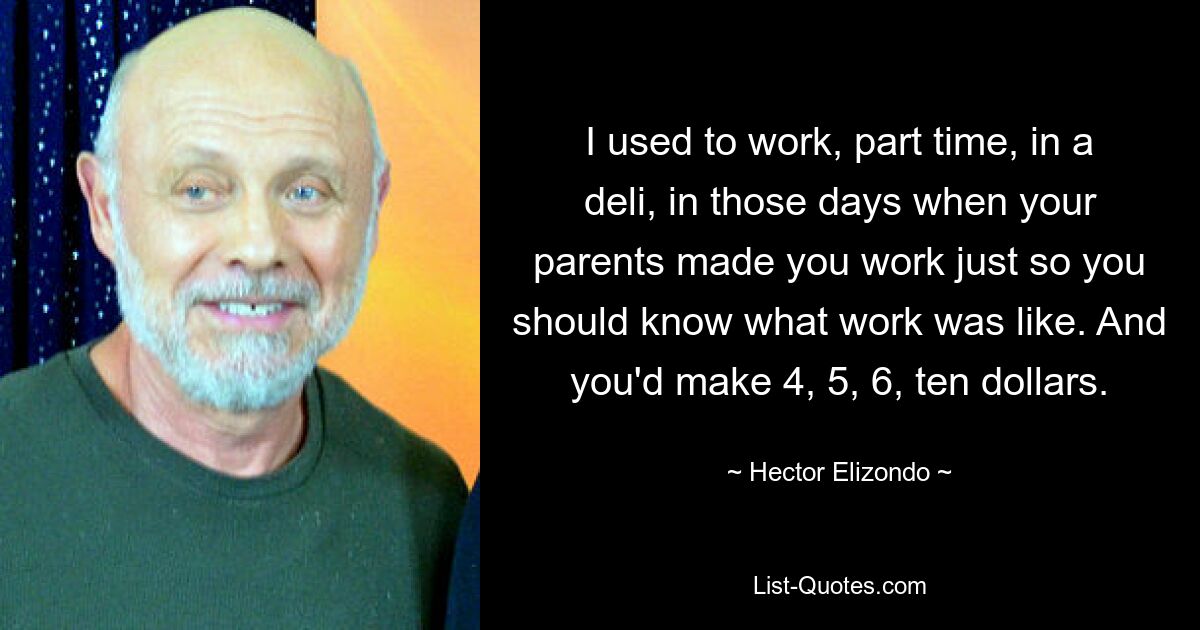 I used to work, part time, in a deli, in those days when your parents made you work just so you should know what work was like. And you'd make 4, 5, 6, ten dollars. — © Hector Elizondo