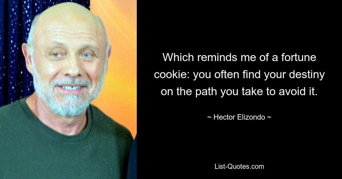 Which reminds me of a fortune cookie: you often find your destiny on the path you take to avoid it. — © Hector Elizondo