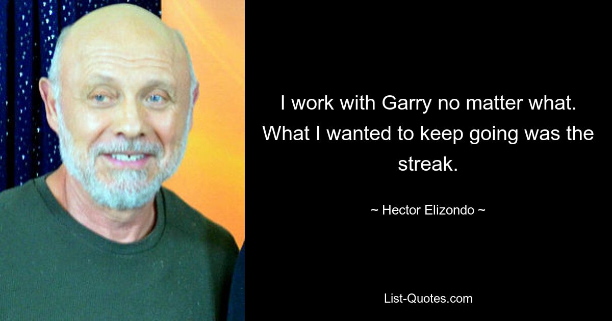 I work with Garry no matter what. What I wanted to keep going was the streak. — © Hector Elizondo