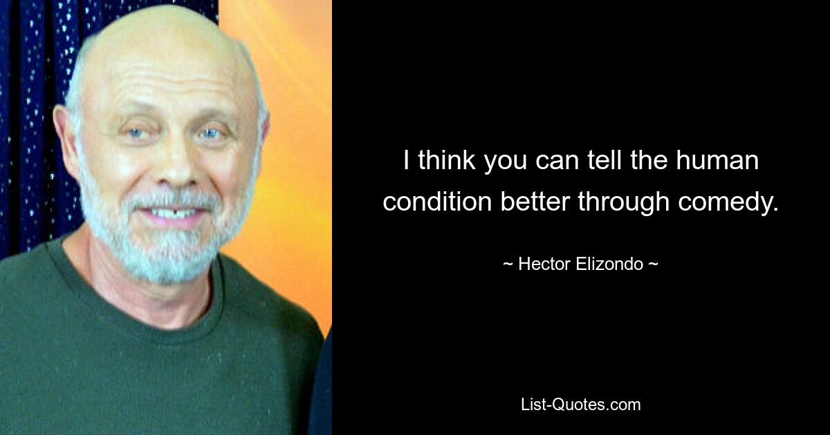 I think you can tell the human condition better through comedy. — © Hector Elizondo